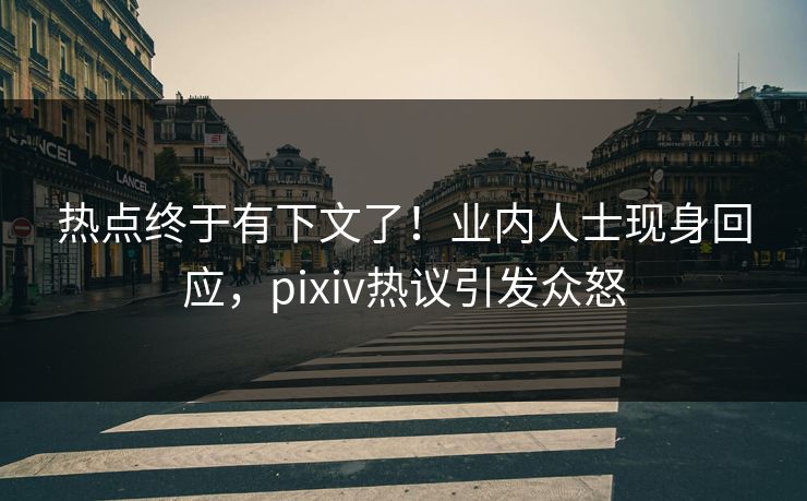 热点终于有下文了！业内人士现身回应，pixiv热议引发众怒