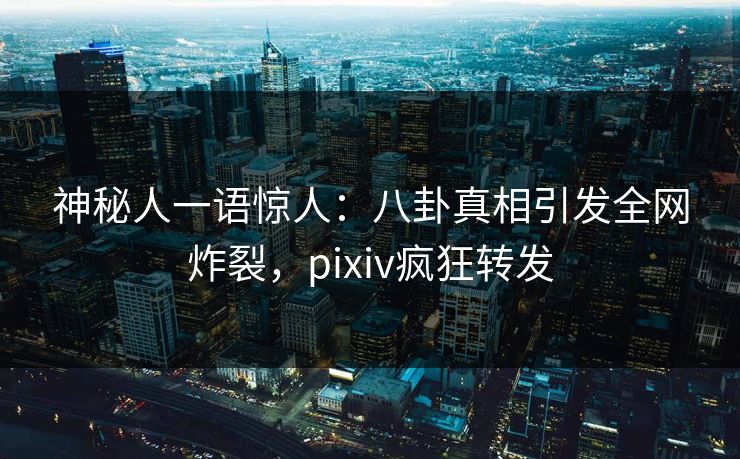 神秘人一语惊人：八卦真相引发全网炸裂，pixiv疯狂转发