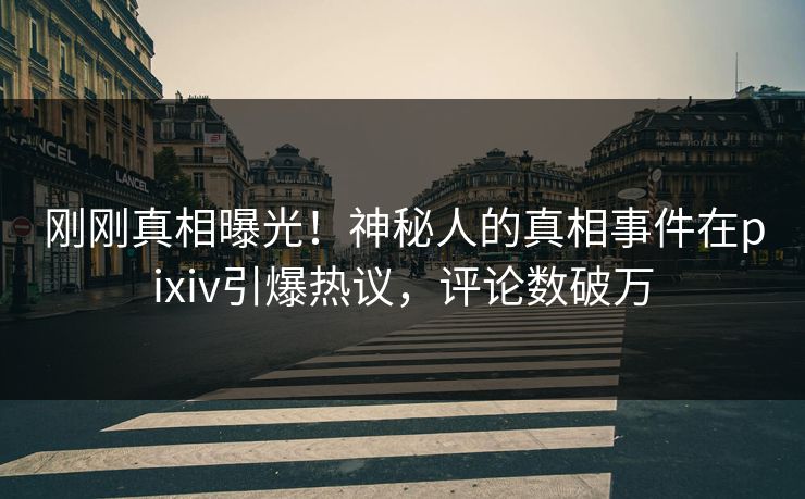 刚刚真相曝光！神秘人的真相事件在pixiv引爆热议，评论数破万