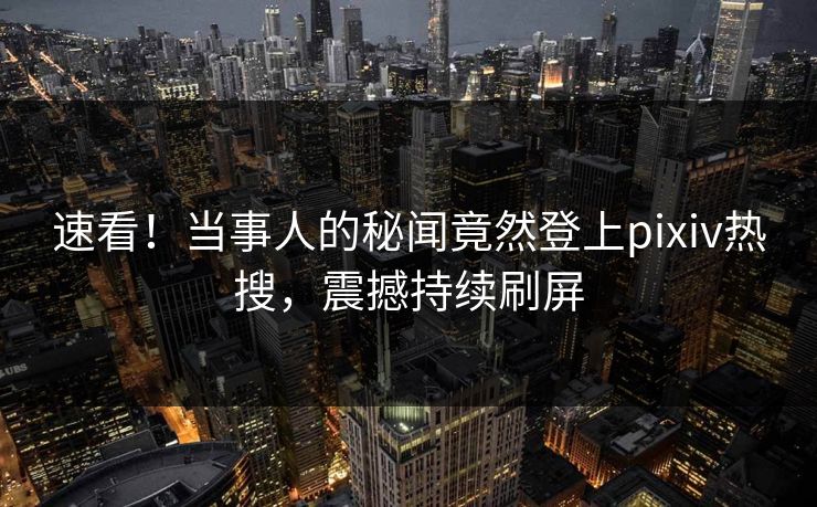 速看！当事人的秘闻竟然登上pixiv热搜，震撼持续刷屏