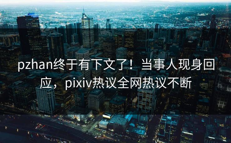 pzhan终于有下文了！当事人现身回应，pixiv热议全网热议不断