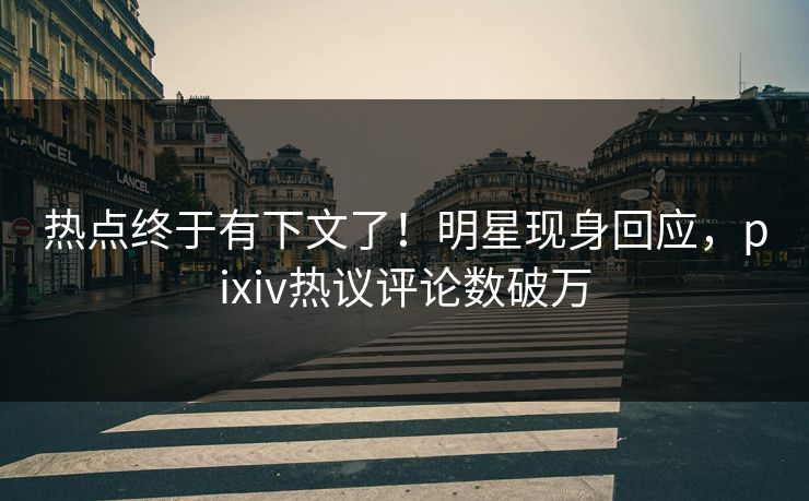 热点终于有下文了！明星现身回应，pixiv热议评论数破万