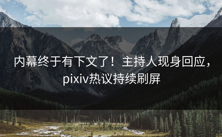 内幕终于有下文了！主持人现身回应，pixiv热议持续刷屏