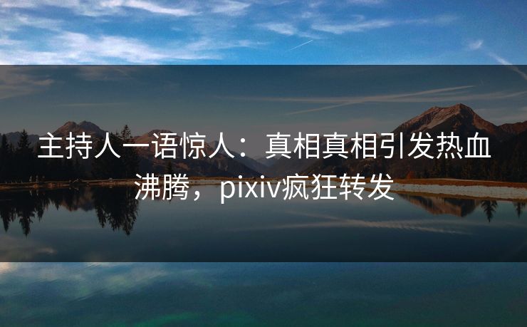 主持人一语惊人：真相真相引发热血沸腾，pixiv疯狂转发