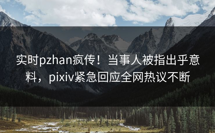 实时pzhan疯传！当事人被指出乎意料，pixiv紧急回应全网热议不断