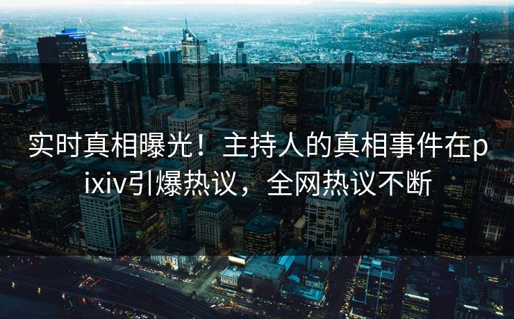 实时真相曝光！主持人的真相事件在pixiv引爆热议，全网热议不断