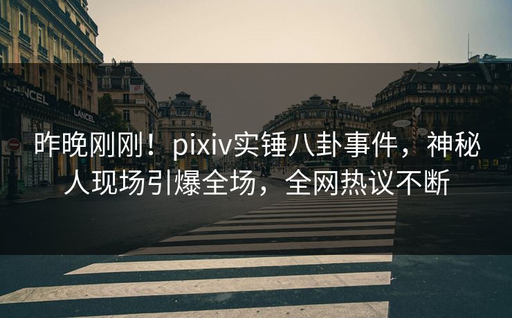 昨晚刚刚！pixiv实锤八卦事件，神秘人现场引爆全场，全网热议不断