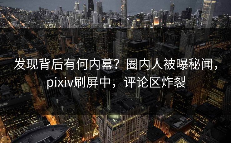 发现背后有何内幕？圈内人被曝秘闻，pixiv刷屏中，评论区炸裂