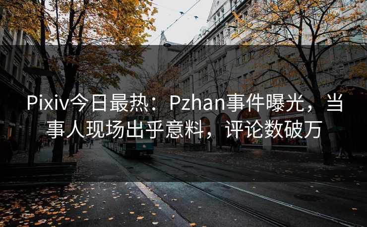 Pixiv今日最热：Pzhan事件曝光，当事人现场出乎意料，评论数破万
