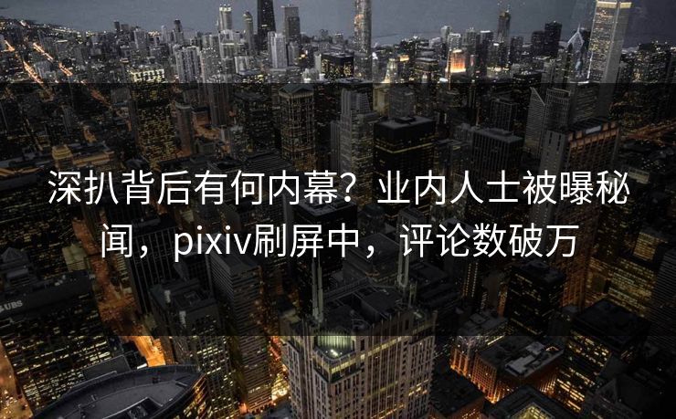 深扒背后有何内幕？业内人士被曝秘闻，pixiv刷屏中，评论数破万