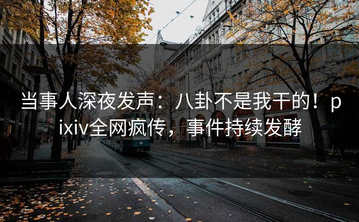 当事人深夜发声：八卦不是我干的！pixiv全网疯传，事件持续发酵
