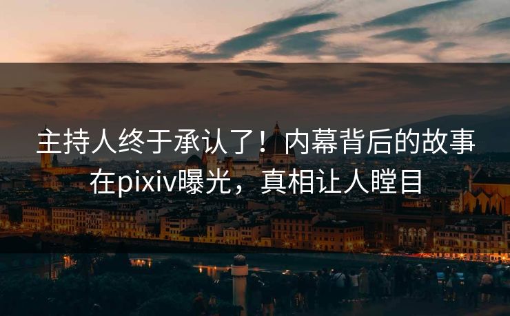 主持人终于承认了！内幕背后的故事在pixiv曝光，真相让人瞠目