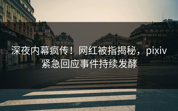 深夜内幕疯传！网红被指揭秘，pixiv紧急回应事件持续发酵