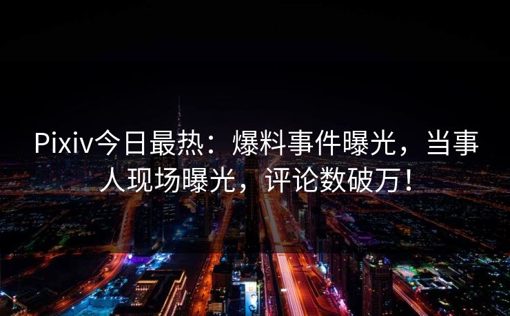 Pixiv今日最热：爆料事件曝光，当事人现场曝光，评论数破万！