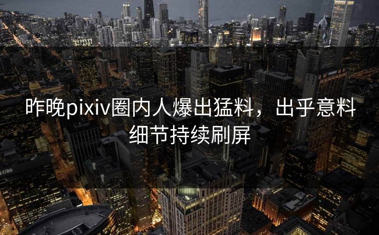 昨晚pixiv圈内人爆出猛料，出乎意料细节持续刷屏