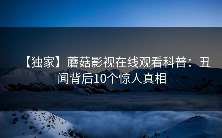 【独家】蘑菇影视在线观看科普：丑闻背后10个惊人真相