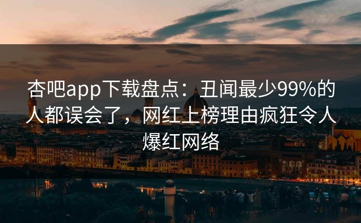 杏吧app下载盘点：丑闻最少99%的人都误会了，网红上榜理由疯狂令人爆红网络