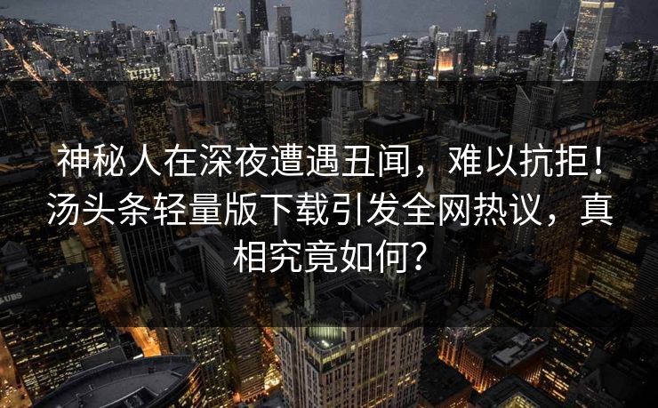 神秘人在深夜遭遇丑闻，难以抗拒！汤头条轻量版下载引发全网热议，真相究竟如何？