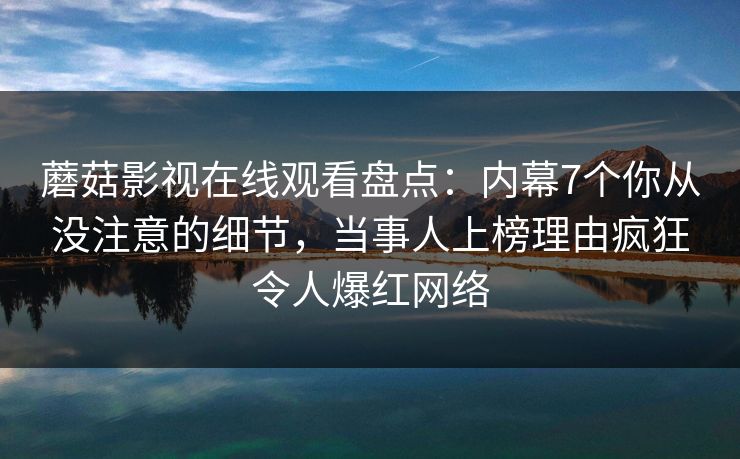 蘑菇影视在线观看盘点：内幕7个你从没注意的细节，当事人上榜理由疯狂令人爆红网络