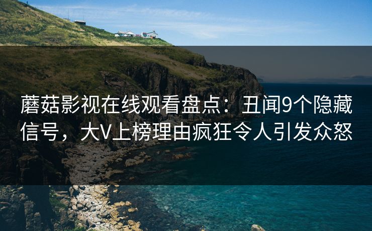蘑菇影视在线观看盘点：丑闻9个隐藏信号，大V上榜理由疯狂令人引发众怒