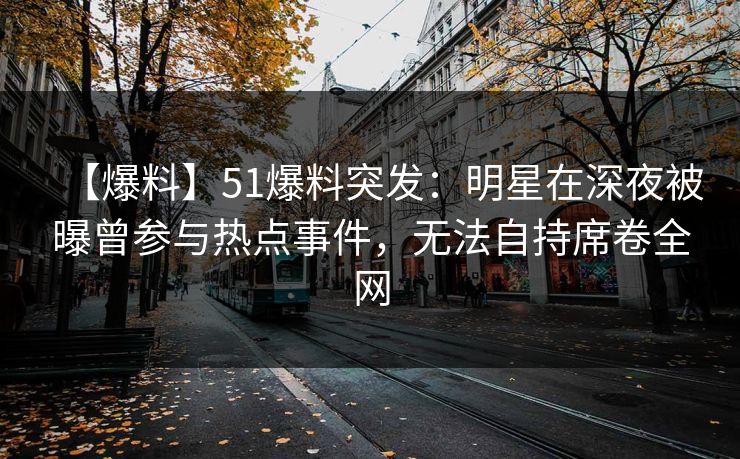 【爆料】51爆料突发：明星在深夜被曝曾参与热点事件，无法自持席卷全网