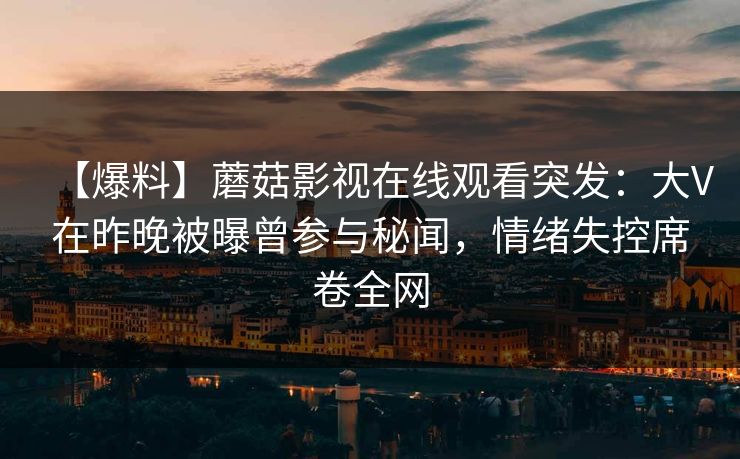 【爆料】蘑菇影视在线观看突发：大V在昨晚被曝曾参与秘闻，情绪失控席卷全网