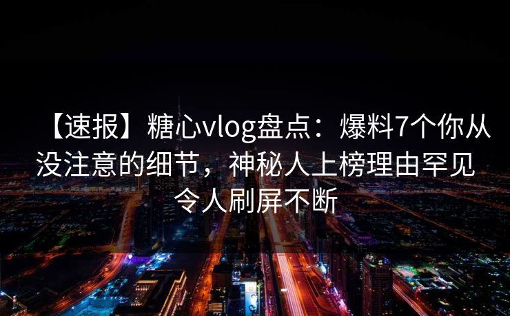 【速报】糖心vlog盘点：爆料7个你从没注意的细节，神秘人上榜理由罕见令人刷屏不断