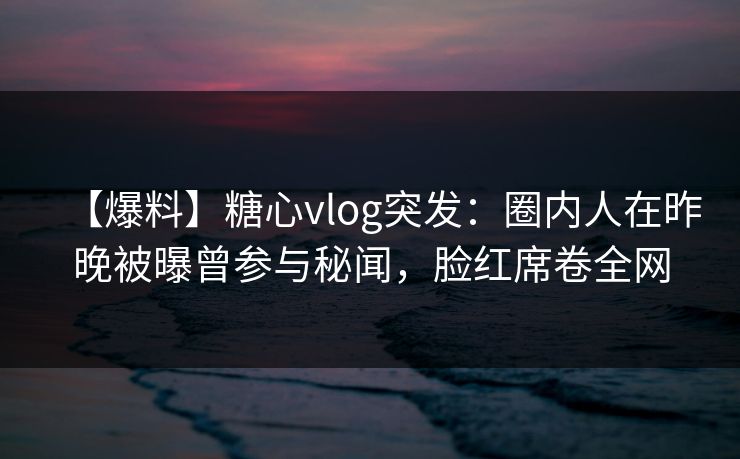 【爆料】糖心vlog突发:圈内人在昨晚被曝曾参与秘闻,脸红席卷全网 【爆料】糖心vlog突发:圈内人在昨晚被曝曾参与秘闻,脸红席卷全网