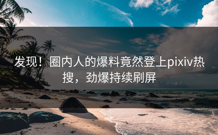 发现！圈内人的爆料竟然登上pixiv热搜，劲爆持续刷屏