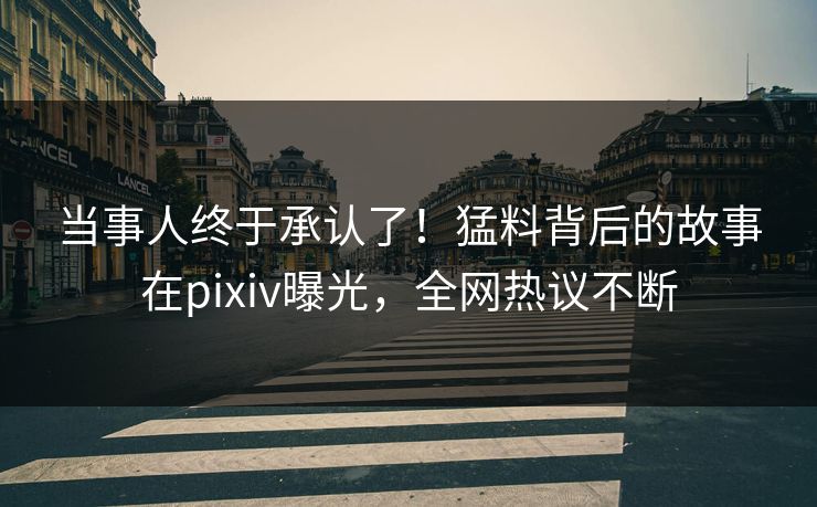当事人终于承认了！猛料背后的故事在pixiv曝光，全网热议不断