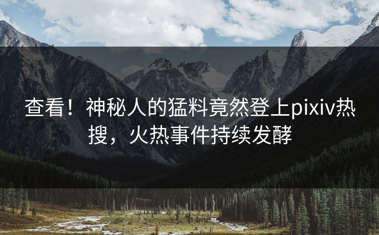 查看！神秘人的猛料竟然登上pixiv热搜，火热事件持续发酵