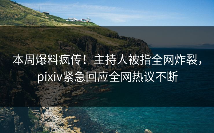 本周爆料疯传！主持人被指全网炸裂，pixiv紧急回应全网热议不断