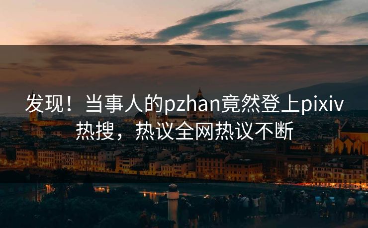 发现！当事人的pzhan竟然登上pixiv热搜，热议全网热议不断