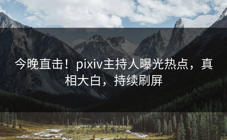 今晚直击！pixiv主持人曝光热点，真相大白，持续刷屏