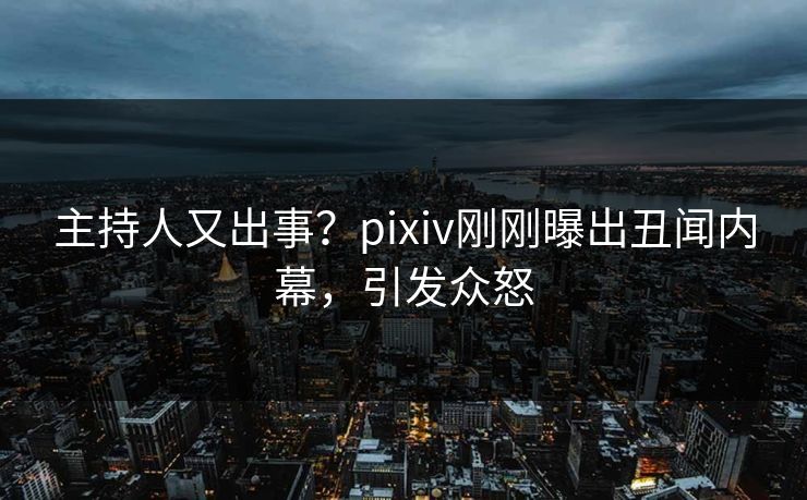 主持人又出事？pixiv刚刚曝出丑闻内幕，引发众怒
