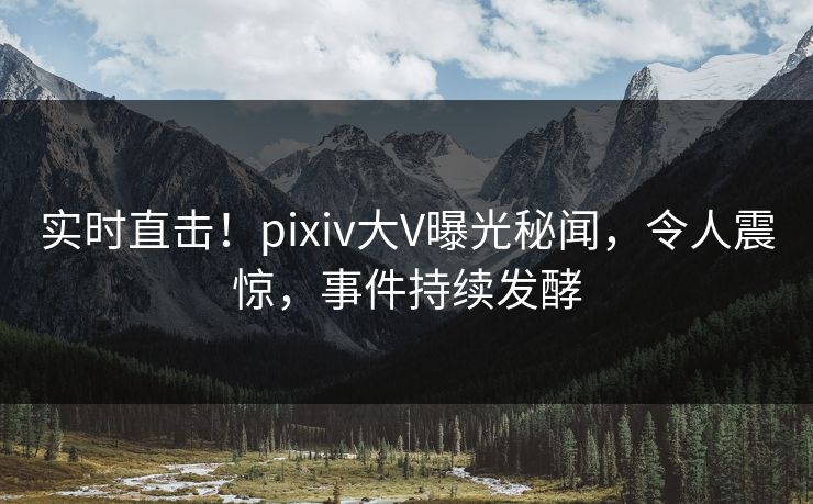 实时直击！pixiv大V曝光秘闻，令人震惊，事件持续发酵