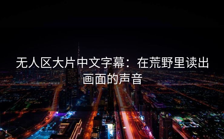 无人区大片中文字幕：在荒野里读出画面的声音