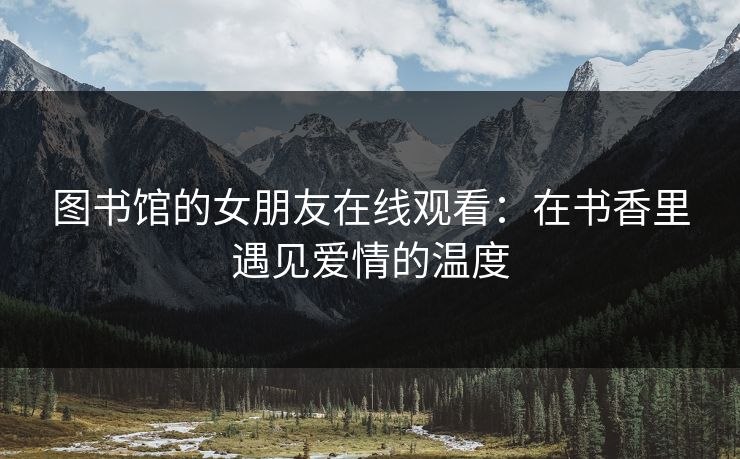 图书馆的女朋友在线观看：在书香里遇见爱情的温度