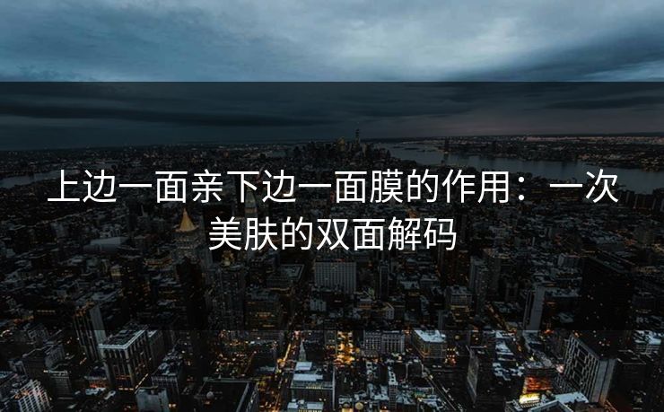 上边一面亲下边一面膜的作用：一次美肤的双面解码