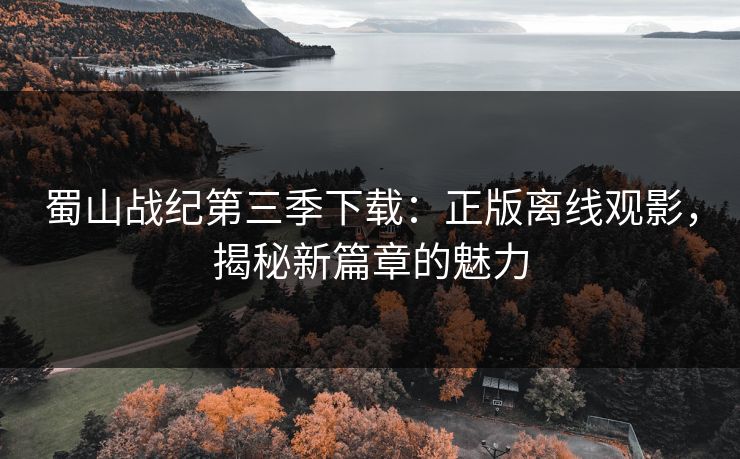 蜀山战纪第三季下载：正版离线观影，揭秘新篇章的魅力
