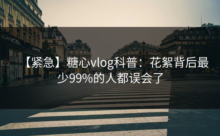 【紧急】糖心vlog科普：花絮背后最少99%的人都误会了
