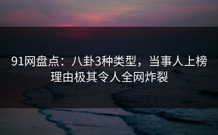 91网盘点：八卦3种类型，当事人上榜理由极其令人全网炸裂