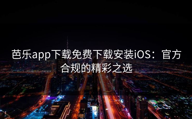 芭乐app下载免费下载安装iOS：官方合规的精彩之选