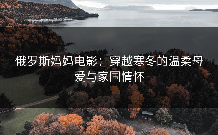 俄罗斯妈妈电影：穿越寒冬的温柔母爱与家国情怀