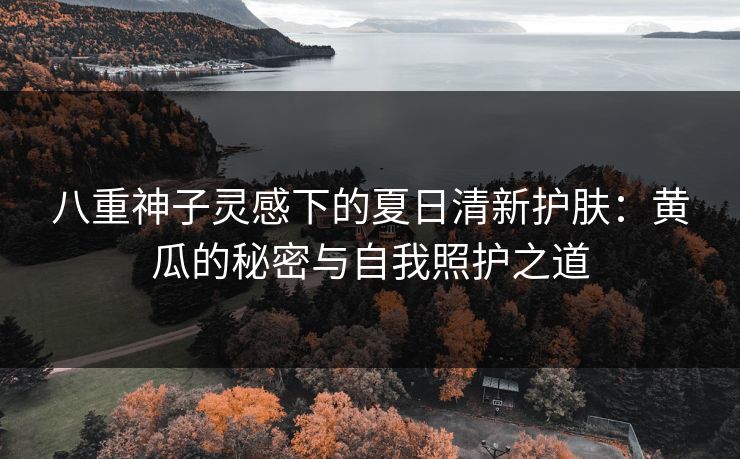 八重神子灵感下的夏日清新护肤：黄瓜的秘密与自我照护之道