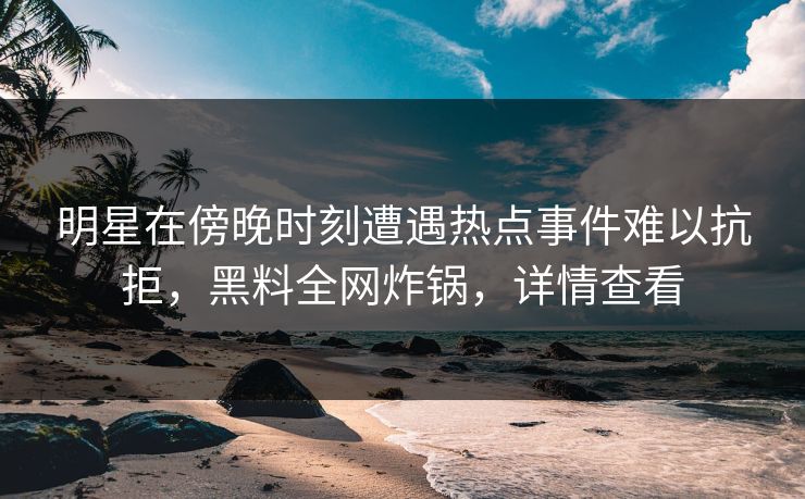 明星在傍晚时刻遭遇热点事件难以抗拒，黑料全网炸锅，详情查看