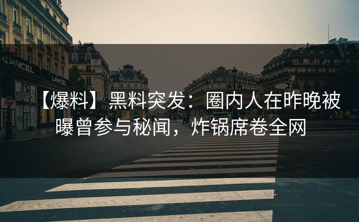 【爆料】黑料突发：圈内人在昨晚被曝曾参与秘闻，炸锅席卷全网