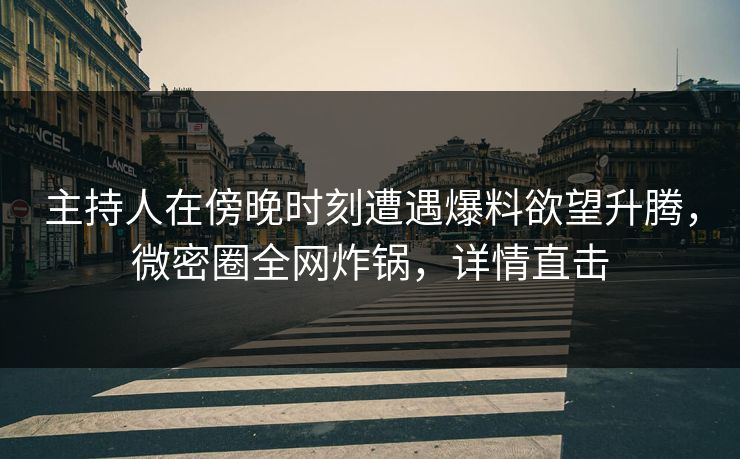 主持人在傍晚时刻遭遇爆料欲望升腾，微密圈全网炸锅，详情直击
