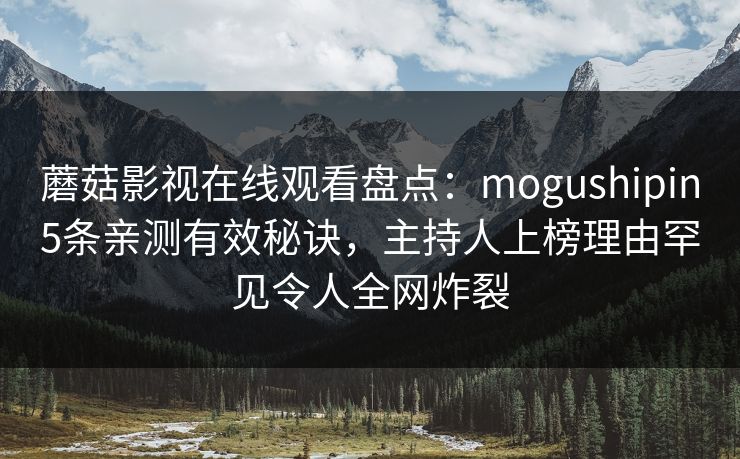 蘑菇影视在线观看盘点：mogushipin5条亲测有效秘诀，主持人上榜理由罕见令人全网炸裂