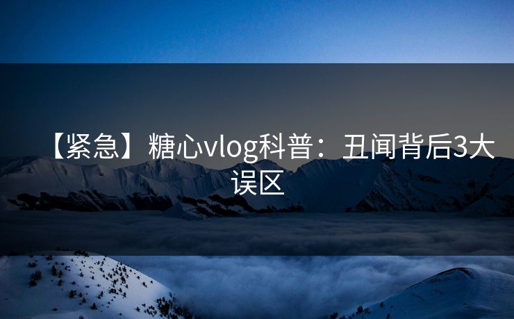 【紧急】糖心vlog科普：丑闻背后3大误区